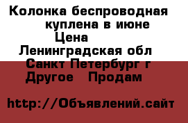 Колонка беспроводная jbl , куплена в июне › Цена ­ 500 - Ленинградская обл., Санкт-Петербург г. Другое » Продам   